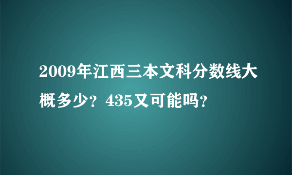 2009年江西三本文科分数线大概多少？435又可能吗？