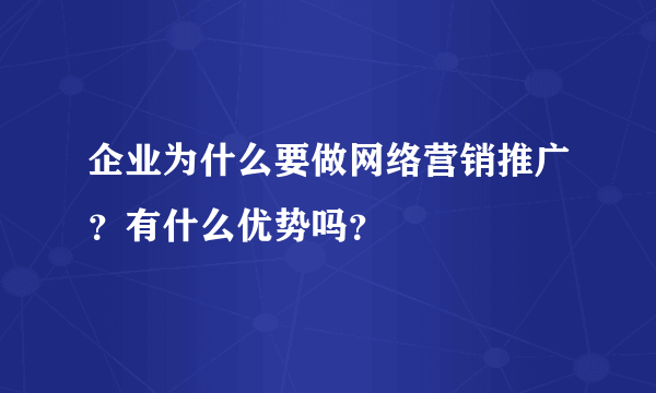 企业为什么要做网络营销推广？有什么优势吗？