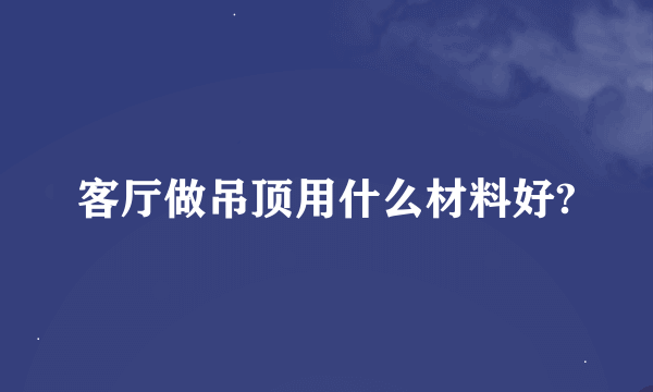 客厅做吊顶用什么材料好?