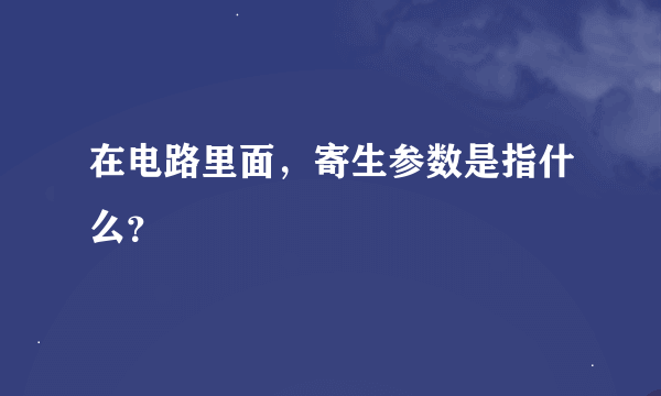 在电路里面，寄生参数是指什么？