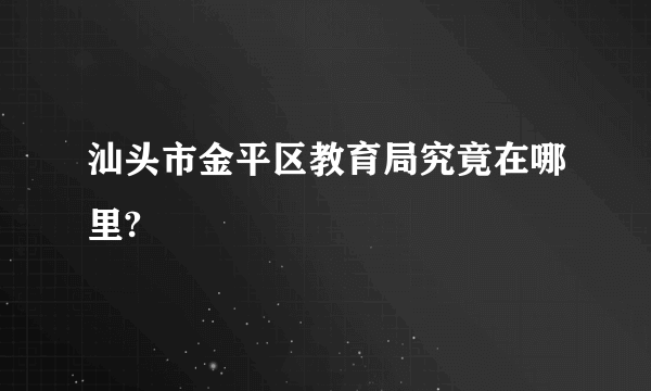 汕头市金平区教育局究竟在哪里?