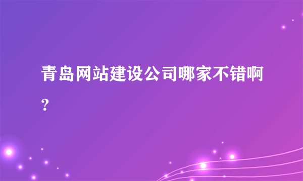 青岛网站建设公司哪家不错啊？