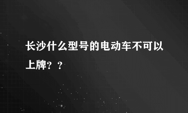 长沙什么型号的电动车不可以上牌？？