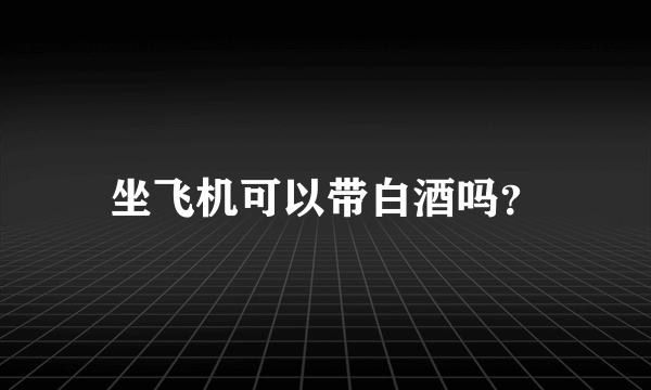 坐飞机可以带白酒吗？