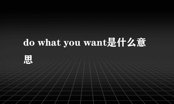 do what you want是什么意思