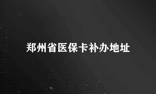 郑州省医保卡补办地址