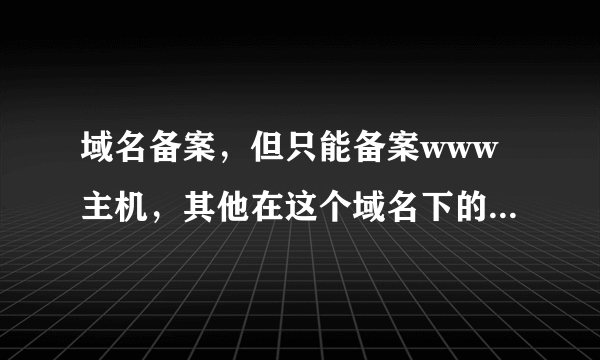 域名备案，但只能备案www主机，其他在这个域名下的网站主机如何备案