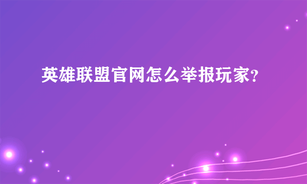 英雄联盟官网怎么举报玩家？