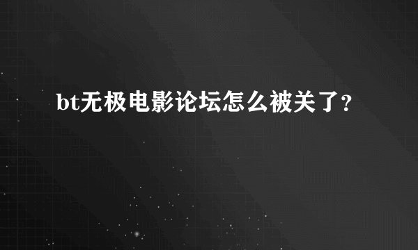 bt无极电影论坛怎么被关了？