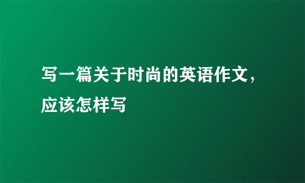 写一篇关于时尚的英语作文，应该怎样写