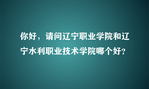 你好，请问辽宁职业学院和辽宁水利职业技术学院哪个好？