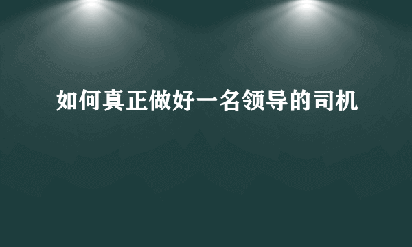 如何真正做好一名领导的司机