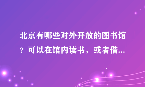 北京有哪些对外开放的图书馆？可以在馆内读书，或者借阅需要什么费用吗？