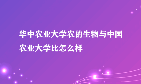 华中农业大学农的生物与中国农业大学比怎么样