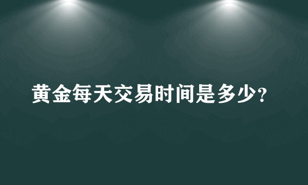 黄金每天交易时间是多少？