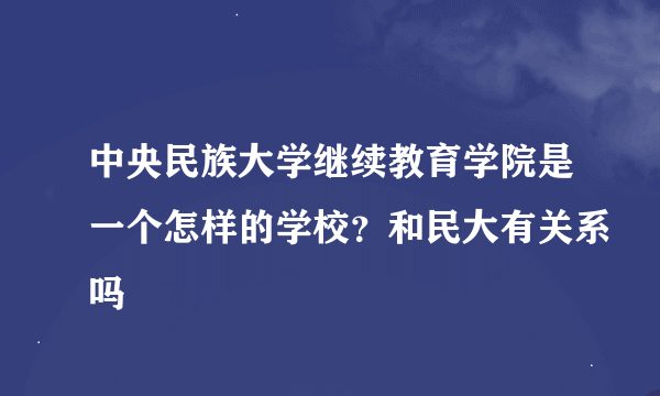 中央民族大学继续教育学院是一个怎样的学校？和民大有关系吗