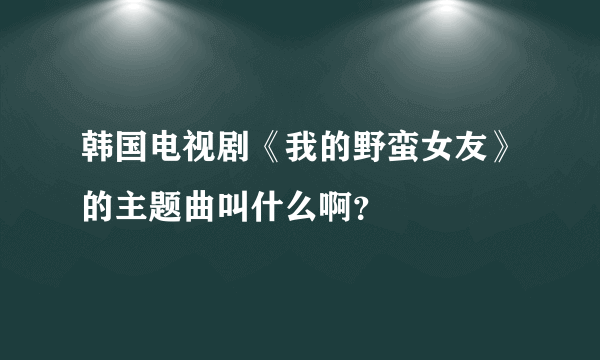 韩国电视剧《我的野蛮女友》的主题曲叫什么啊？