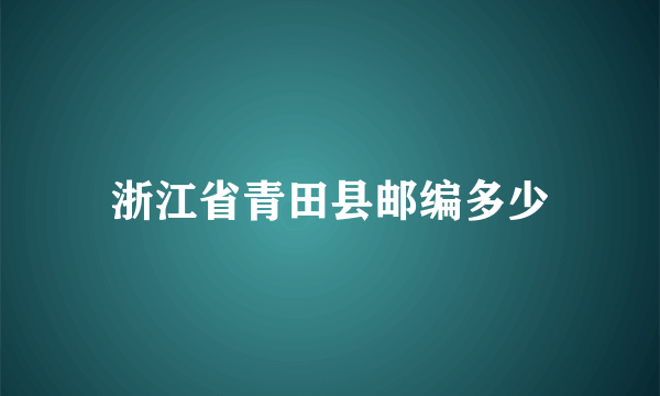 浙江省青田县邮编多少