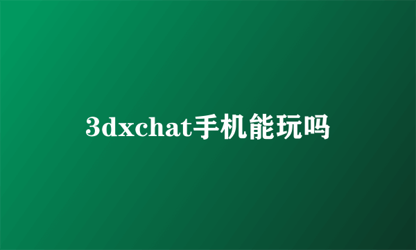 3dxchat手机能玩吗