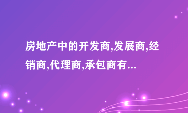 房地产中的开发商,发展商,经销商,代理商,承包商有什么区别