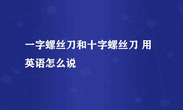 一字螺丝刀和十字螺丝刀 用英语怎么说