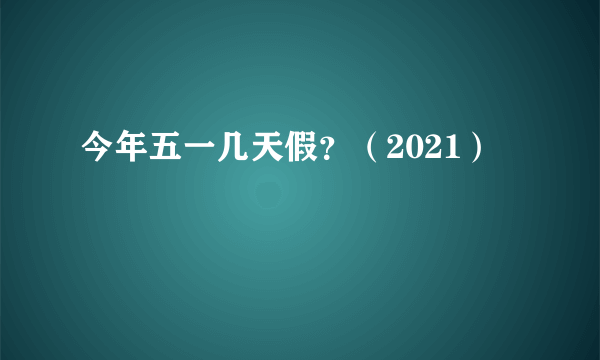 今年五一几天假？（2021）