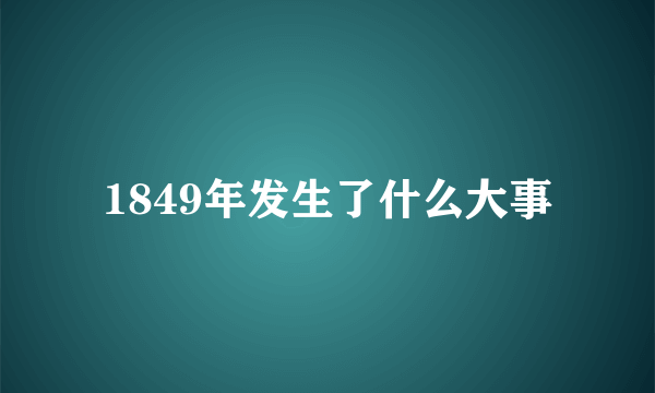 1849年发生了什么大事