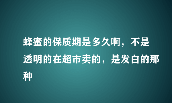 蜂蜜的保质期是多久啊，不是透明的在超市卖的，是发白的那种