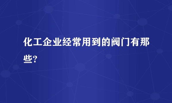 化工企业经常用到的阀门有那些?