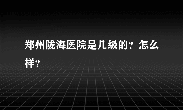 郑州陇海医院是几级的？怎么样？