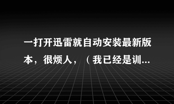 一打开迅雷就自动安装最新版本，很烦人，（我已经是训雷7了，还是提示安装迅雷7）怎么办才能解决？