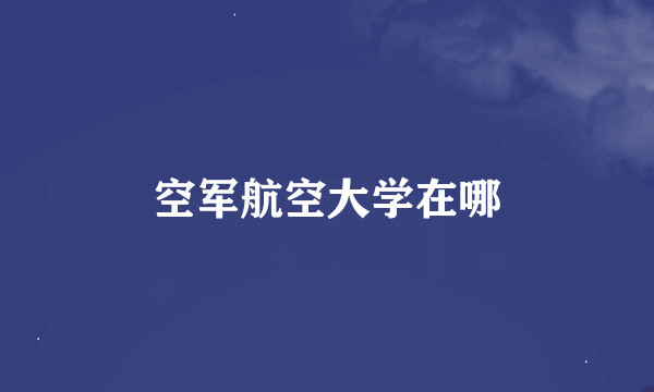 空军航空大学在哪