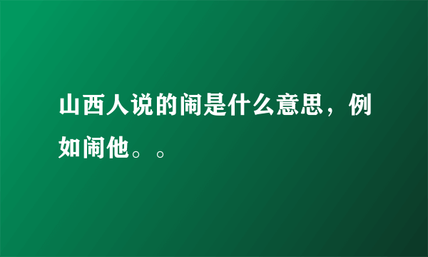 山西人说的闹是什么意思，例如闹他。。