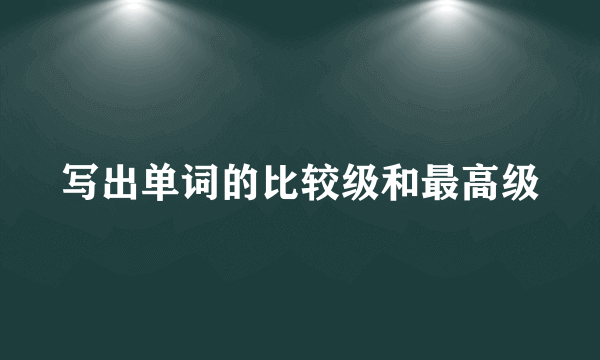 写出单词的比较级和最高级