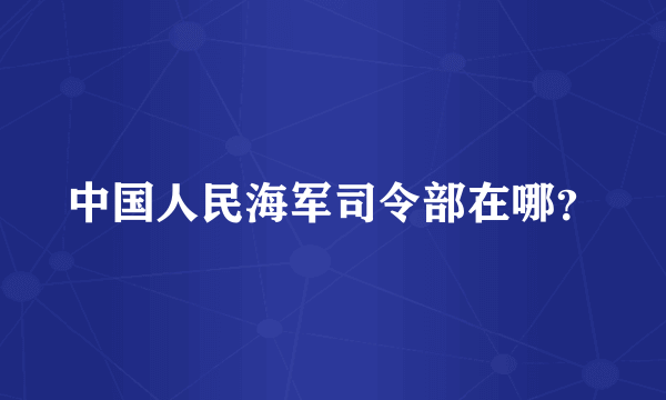 中国人民海军司令部在哪？