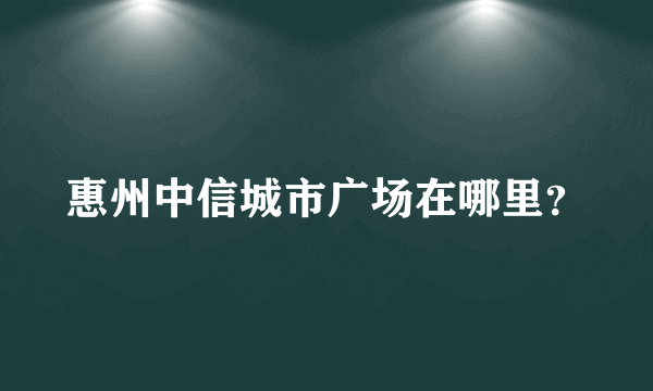 惠州中信城市广场在哪里？