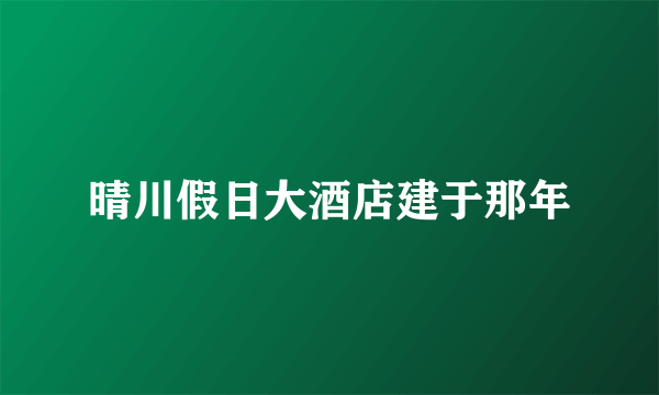 晴川假日大酒店建于那年