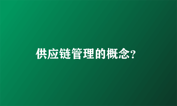 供应链管理的概念？