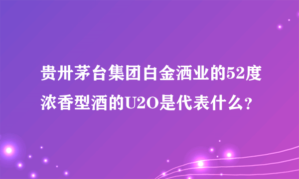 贵卅茅台集团白金洒业的52度浓香型酒的U2O是代表什么？