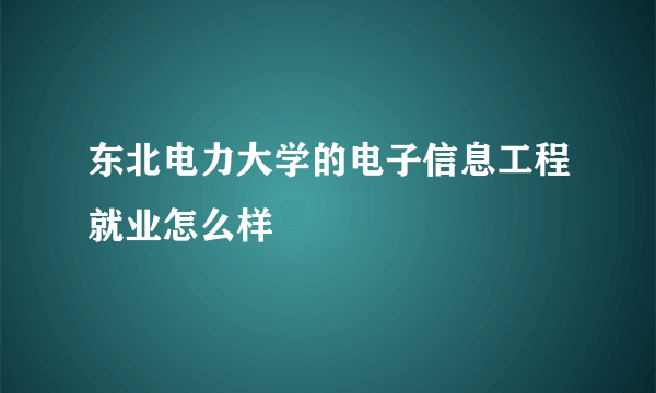 东北电力大学的电子信息工程就业怎么样