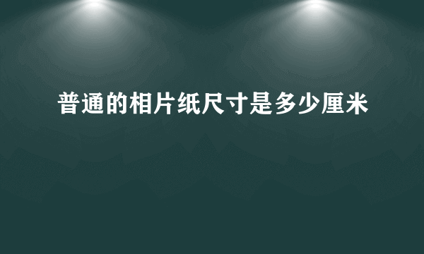 普通的相片纸尺寸是多少厘米