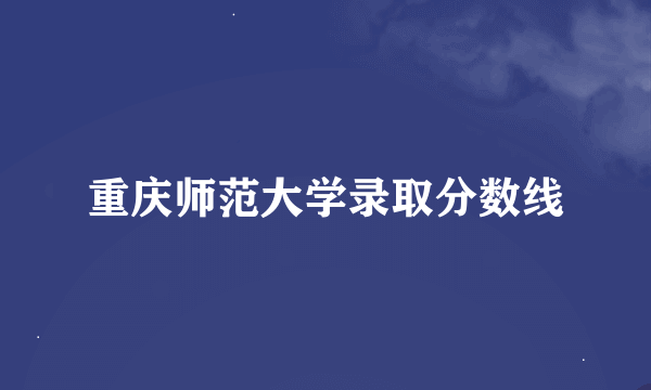 重庆师范大学录取分数线