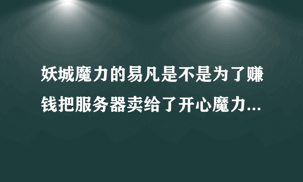 妖城魔力的易凡是不是为了赚钱把服务器卖给了开心魔力啊？删光所有玩家账号之后，整个服务器卖了？