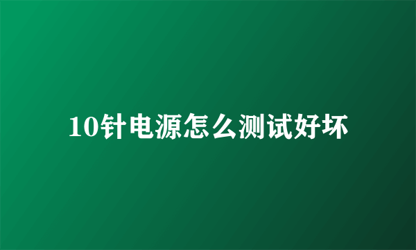 10针电源怎么测试好坏