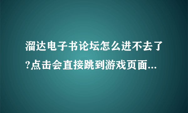 溜达电子书论坛怎么进不去了?点击会直接跳到游戏页面，是什么原因啊?