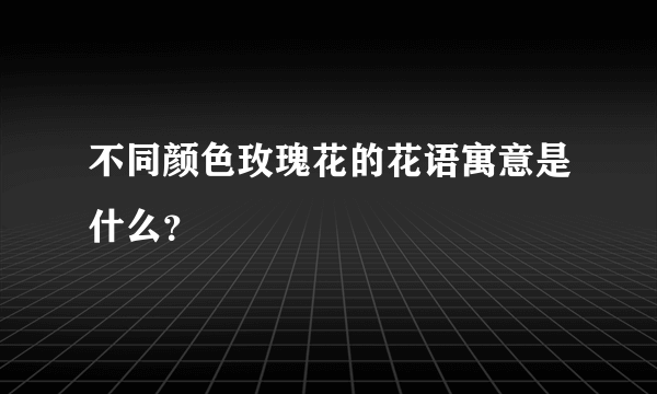 不同颜色玫瑰花的花语寓意是什么？