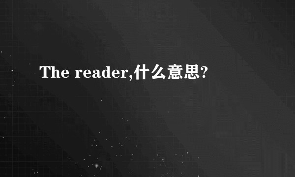 The reader,什么意思?