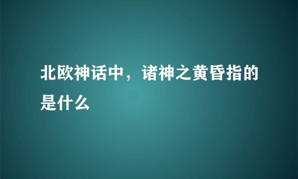 北欧神话中，诸神之黄昏指的是什么