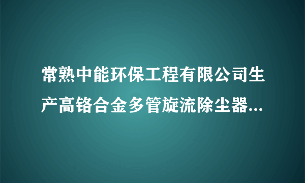 常熟中能环保工程有限公司生产高铬合金多管旋流除尘器怎么样？