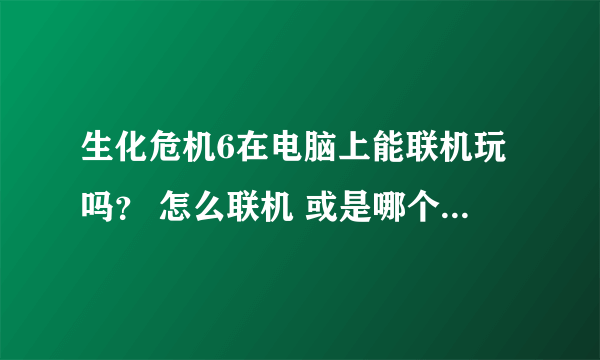 生化危机6在电脑上能联机玩吗？ 怎么联机 或是哪个游戏平台上有